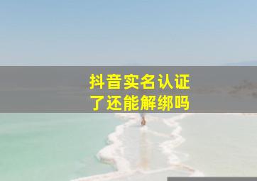 抖音实名认证了还能解绑吗