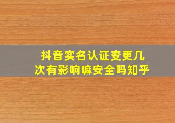 抖音实名认证变更几次有影响嘛安全吗知乎