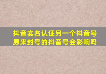 抖音实名认证另一个抖音号原来封号的抖音号会影响吗