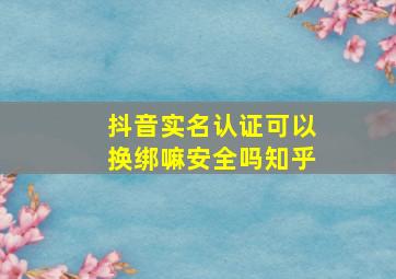 抖音实名认证可以换绑嘛安全吗知乎