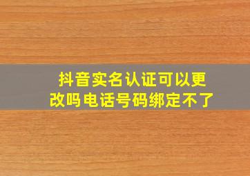 抖音实名认证可以更改吗电话号码绑定不了