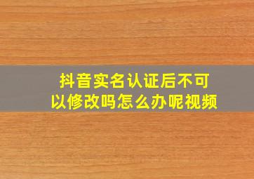 抖音实名认证后不可以修改吗怎么办呢视频