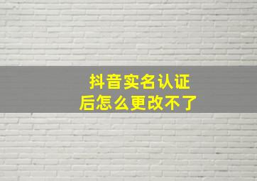 抖音实名认证后怎么更改不了