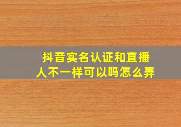 抖音实名认证和直播人不一样可以吗怎么弄