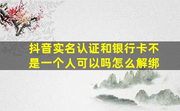 抖音实名认证和银行卡不是一个人可以吗怎么解绑