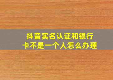 抖音实名认证和银行卡不是一个人怎么办理