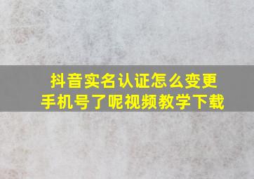 抖音实名认证怎么变更手机号了呢视频教学下载