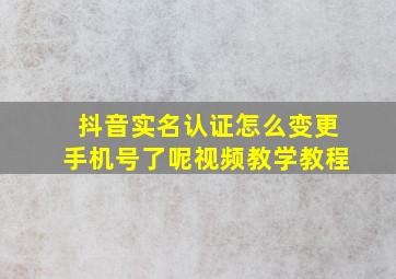 抖音实名认证怎么变更手机号了呢视频教学教程