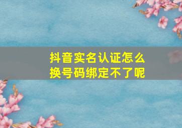 抖音实名认证怎么换号码绑定不了呢