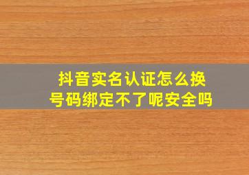 抖音实名认证怎么换号码绑定不了呢安全吗