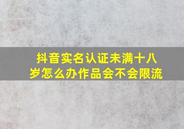 抖音实名认证未满十八岁怎么办作品会不会限流