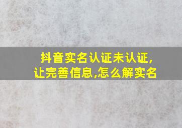 抖音实名认证未认证,让完善信息,怎么解实名