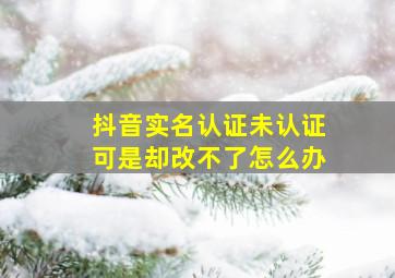 抖音实名认证未认证可是却改不了怎么办