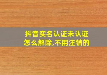 抖音实名认证未认证怎么解除,不用注销的