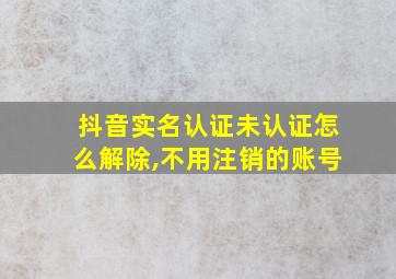 抖音实名认证未认证怎么解除,不用注销的账号