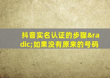 抖音实名认证的步骤√如果没有原来的号码