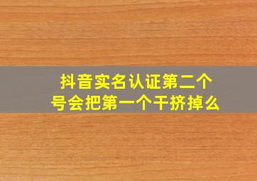 抖音实名认证第二个号会把第一个干挤掉么