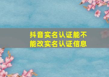 抖音实名认证能不能改实名认证信息