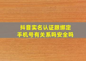 抖音实名认证跟绑定手机号有关系吗安全吗