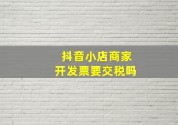 抖音小店商家开发票要交税吗