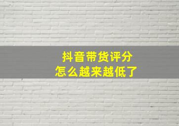 抖音带货评分怎么越来越低了