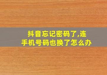 抖音忘记密码了,连手机号码也换了怎么办