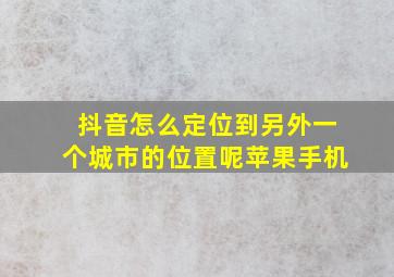 抖音怎么定位到另外一个城市的位置呢苹果手机