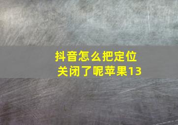 抖音怎么把定位关闭了呢苹果13