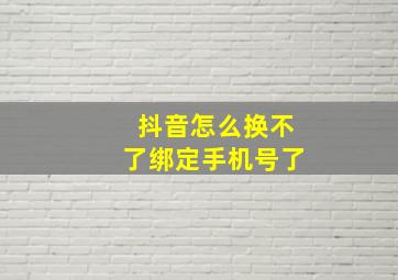 抖音怎么换不了绑定手机号了