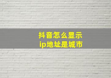 抖音怎么显示ip地址是城市