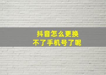 抖音怎么更换不了手机号了呢