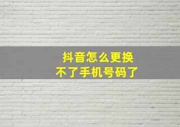 抖音怎么更换不了手机号码了