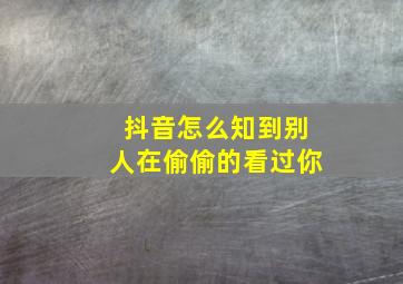 抖音怎么知到别人在偷偷的看过你