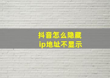 抖音怎么隐藏ip地址不显示