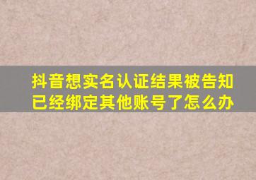 抖音想实名认证结果被告知已经绑定其他账号了怎么办