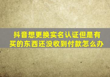 抖音想更换实名认证但是有买的东西还没收到付款怎么办