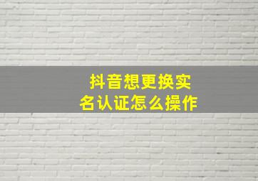 抖音想更换实名认证怎么操作