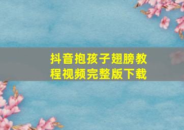 抖音抱孩子翅膀教程视频完整版下载