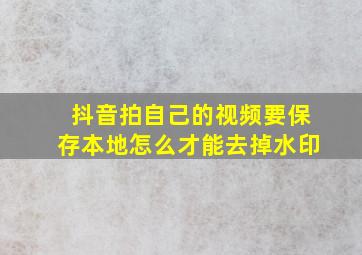 抖音拍自己的视频要保存本地怎么才能去掉水印