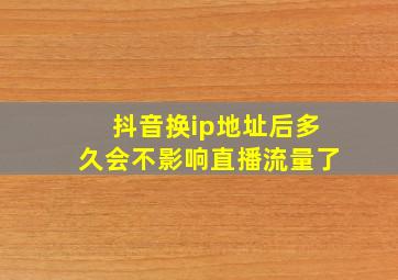 抖音换ip地址后多久会不影响直播流量了