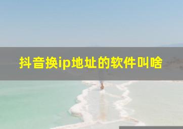 抖音换ip地址的软件叫啥