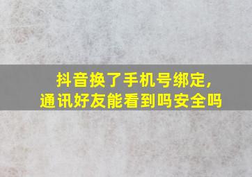 抖音换了手机号绑定,通讯好友能看到吗安全吗