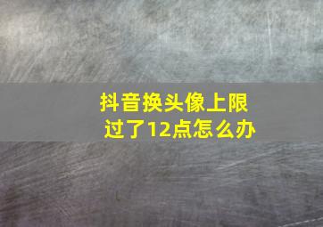 抖音换头像上限过了12点怎么办