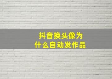 抖音换头像为什么自动发作品