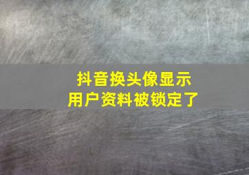 抖音换头像显示用户资料被锁定了