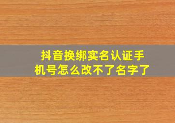 抖音换绑实名认证手机号怎么改不了名字了