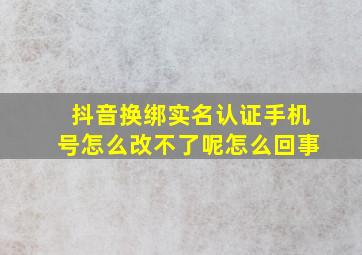 抖音换绑实名认证手机号怎么改不了呢怎么回事