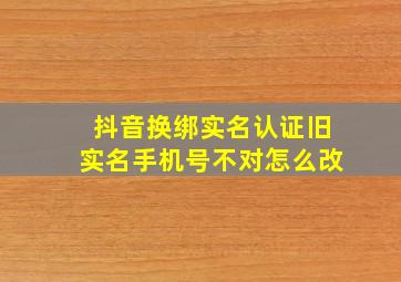 抖音换绑实名认证旧实名手机号不对怎么改