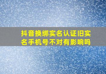 抖音换绑实名认证旧实名手机号不对有影响吗