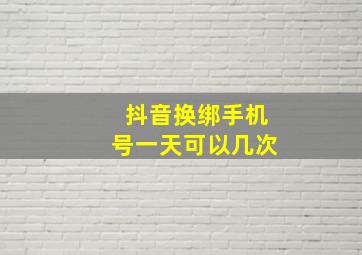 抖音换绑手机号一天可以几次